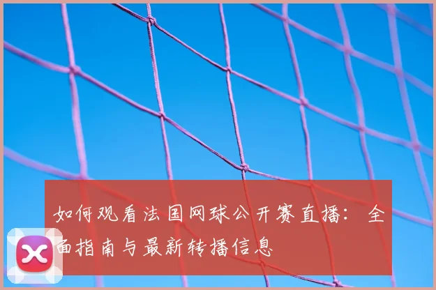如何观看法国网球公开赛直播:全面指南与最新转播信息