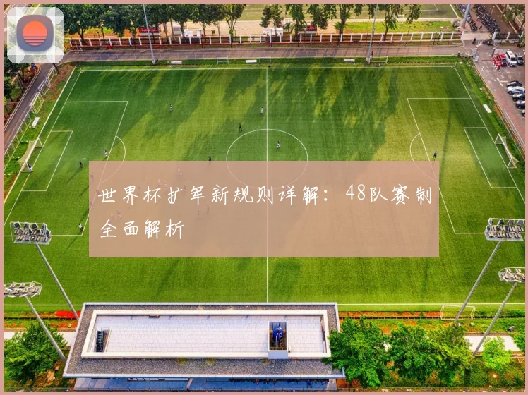 世界杯扩军新规则详解：48队赛制全面解析
