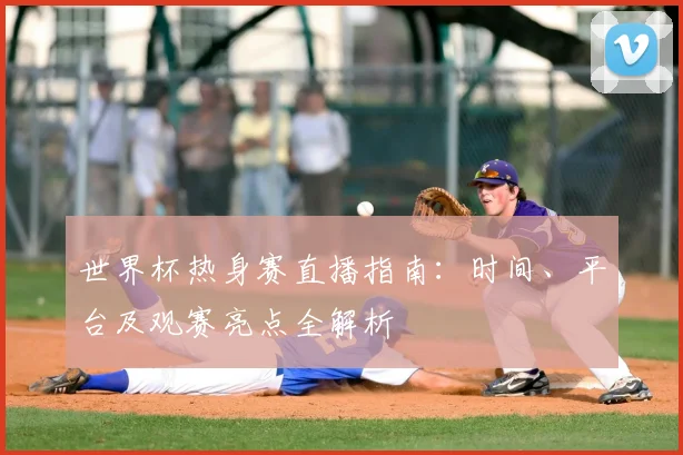 世界杯热身赛直播指南：时间、平台及观赛亮点全解析