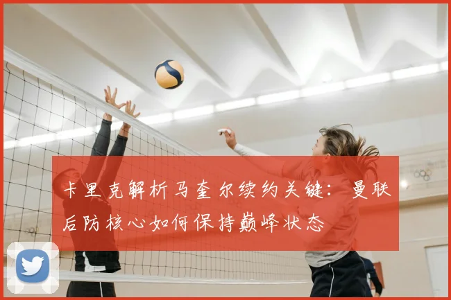 卡里克解析马奎尔续约关键：曼联后防核心如何保持巅峰状态