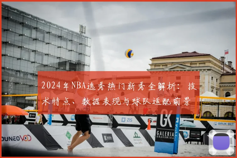 2024年NBA选秀热门新秀全解析:技术特点、数据表现与球队适配前景