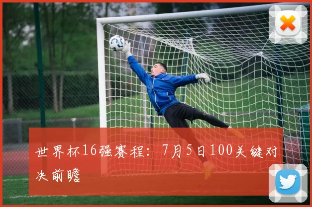 世界杯16强赛程：7月5日100关键对决前瞻