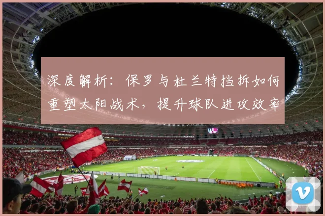 深度解析：保罗与杜兰特挡拆如何重塑太阳战术，提升球队进攻效率