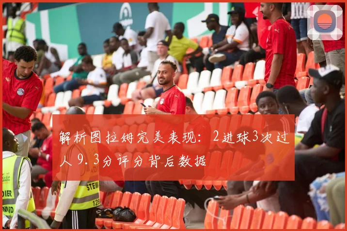 解析图拉姆完美表现：2进球3次过人 9.3分评分背后数据