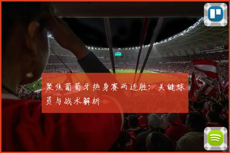 聚焦葡萄牙热身赛两连胜:关键球员与战术解析