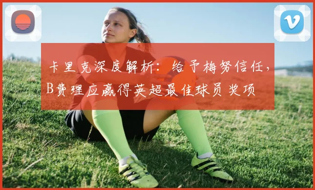 卡里克深度解析:给予梅努信任,B费理应赢得英超最佳球员奖项