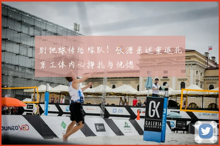 别把球传给绿队！张源亲述重返北京工体内心挣扎与恍惚