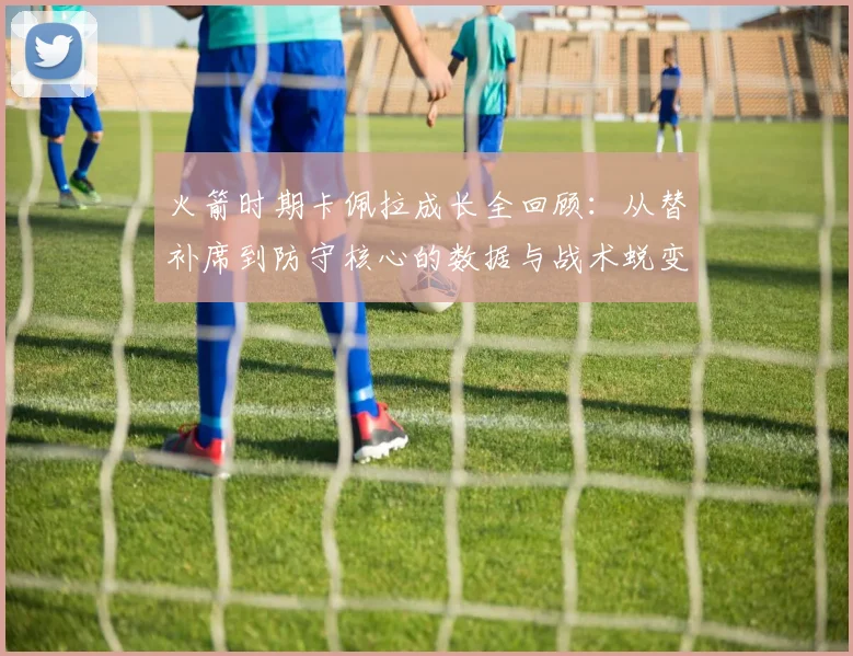 火箭时期卡佩拉成长全回顾：从替补席到防守核心的数据与战术蜕变之路