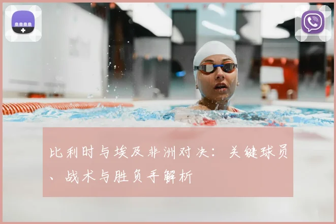比利时与埃及非洲对决:关键球员、战术与胜负手解析