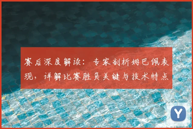 赛后深度解读:专家剖析姆巴佩表现,详解比赛胜负关键与技术特点