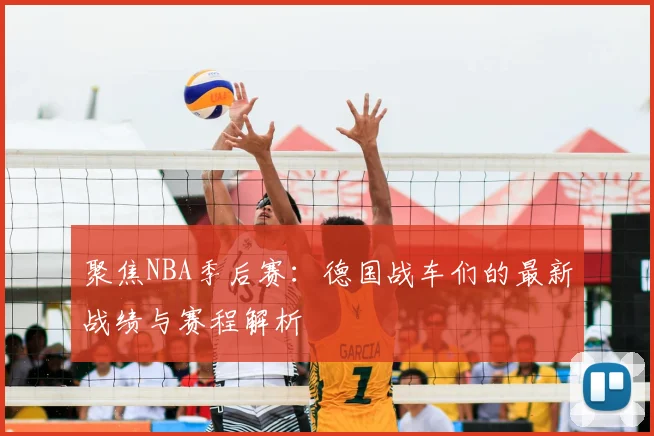 聚焦NBA季后赛:德国战车们的最新战绩与赛程解析