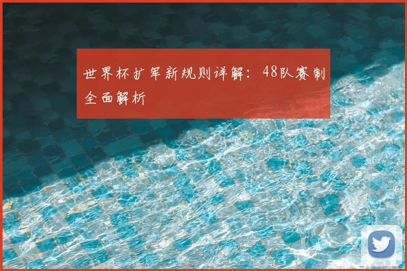 世界杯扩军新规则详解：48队赛制全面解析