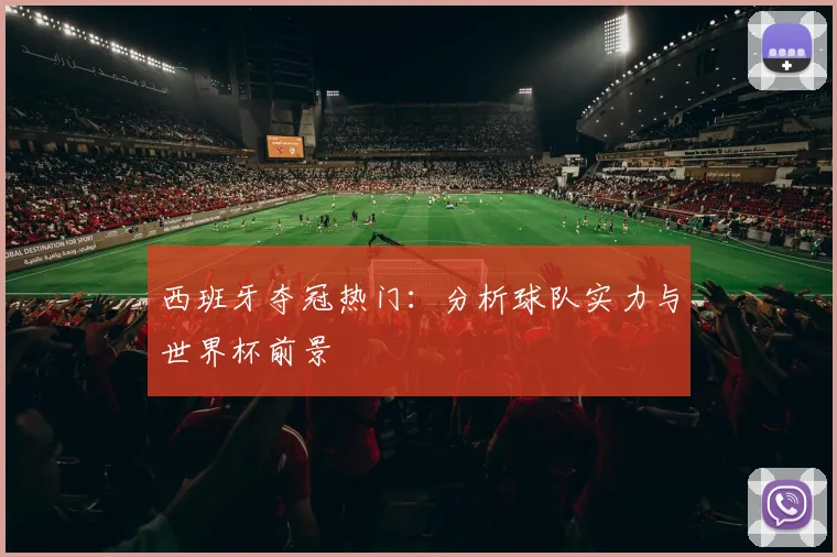 西班牙夺冠热门:分析球队实力与世界杯前景