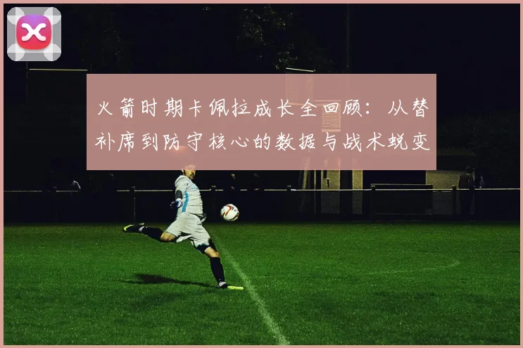 火箭时期卡佩拉成长全回顾：从替补席到防守核心的数据与战术蜕变之路
