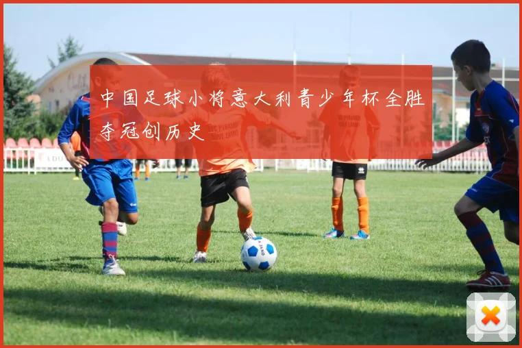 中国足球小将意大利青少年杯全胜夺冠创历史