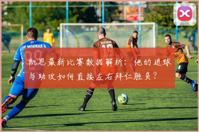 凯恩最新比赛数据解析：他的进球与助攻如何直接左右拜仁胜负？