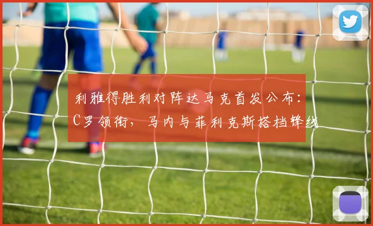 利雅得胜利对阵达马克首发公布：C罗领衔，马内与菲利克斯搭档锋线
