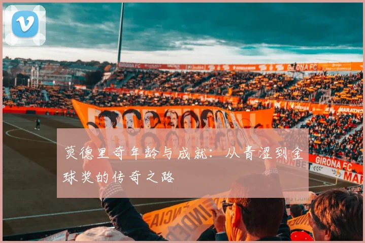 莫德里奇年龄与成就:从青涩到金球奖的传奇之路