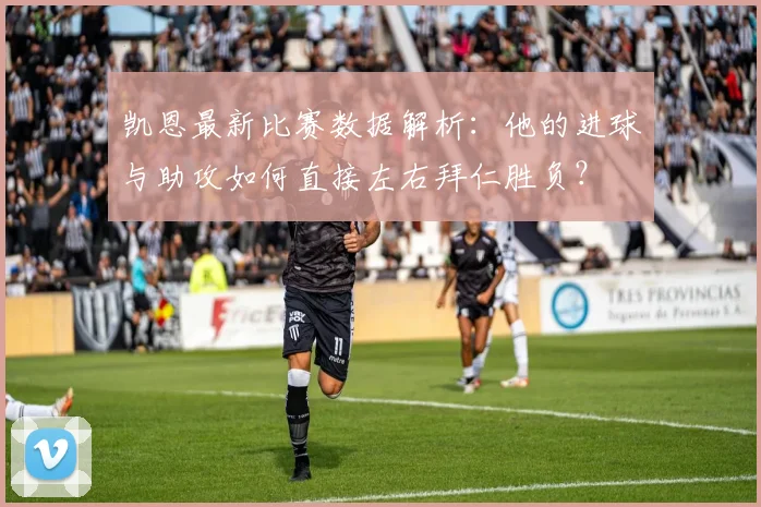 凯恩最新比赛数据解析:他的进球与助攻如何直接左右拜仁胜负?