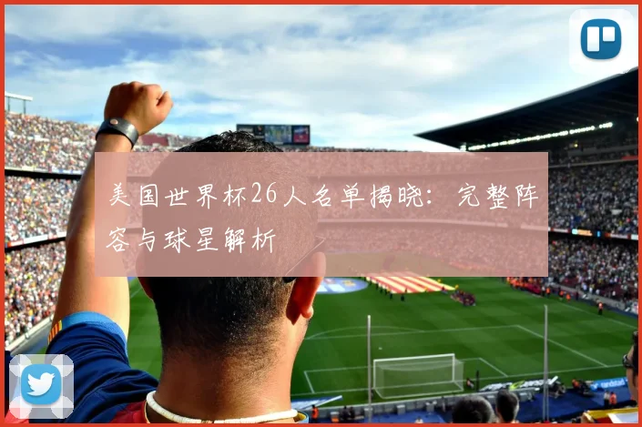 美国世界杯26人名单揭晓：完整阵容与球星解析