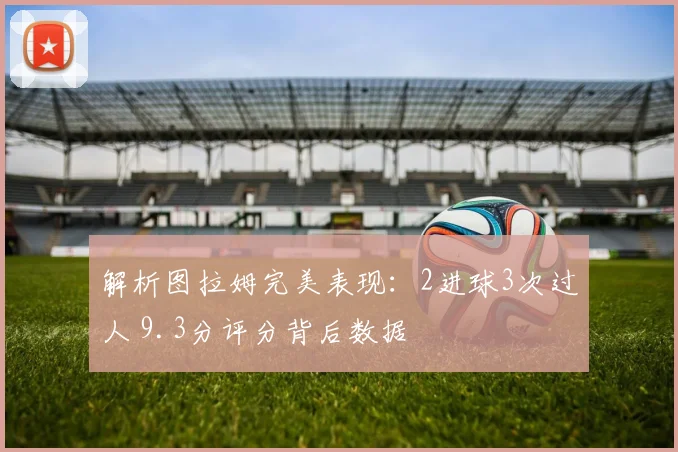解析图拉姆完美表现:2进球3次过人 9.3分评分背后数据