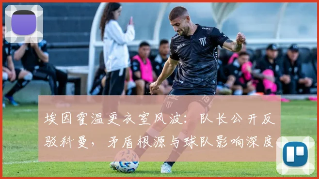 埃因霍温更衣室风波:队长公开反驳科曼,矛盾根源与球队影响深度解析