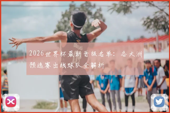 2026世界杯最新晋级名单：各大洲预选赛出线球队全解析