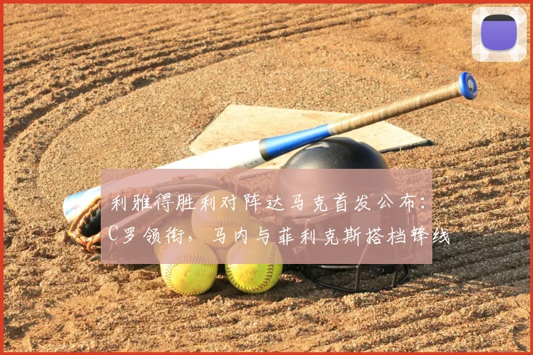 利雅得胜利对阵达马克首发公布:C罗领衔,马内与菲利克斯搭档锋线