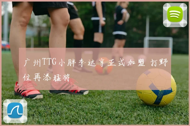 广州TTG小胖李达亨正式加盟 打野位再添猛将