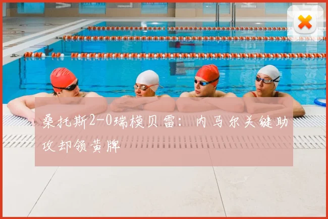 桑托斯2-0瑞模贝雷：内马尔关键助攻却领黄牌