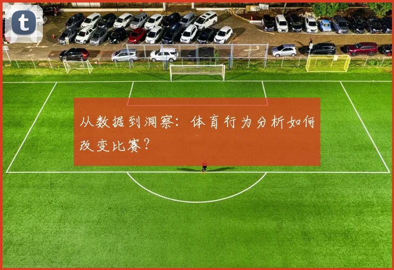 从数据到洞察：体育行为分析如何改变比赛？